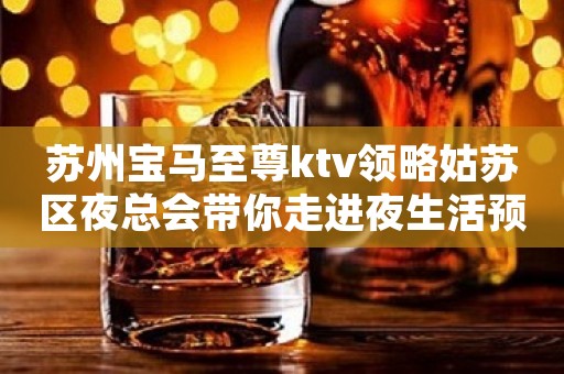 苏州宝马至尊ktv领略姑苏区夜总会带你走进夜生活预订一晚