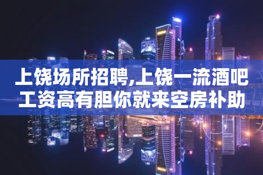 上饶场所招聘,上饶一流酒吧工资高有胆你就来空房补助