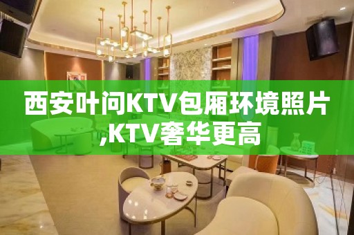 西安叶问KTV包厢环境照片 ,KTV奢华更高