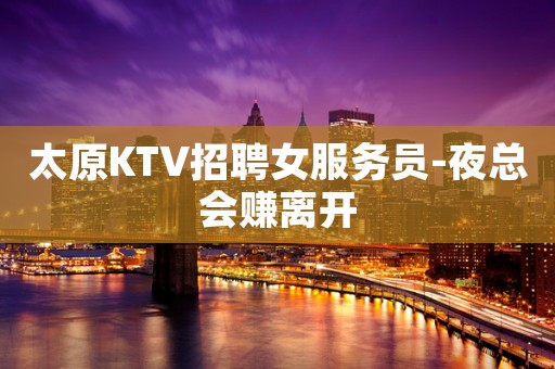 太原KTV招聘女服务员-夜总会赚离开