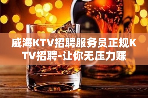 威海KTV招聘服务员正规KTV招聘-让你无压力赚