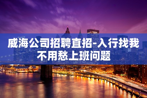 威海公司招聘直招-入行找我不用愁上班问题