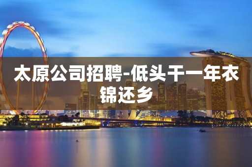 太原公司招聘-低头干一年衣锦还乡