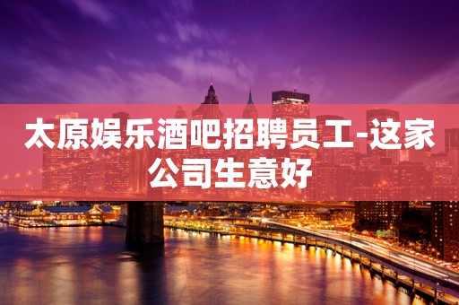 太原娱乐酒吧招聘员工-这家公司生意好