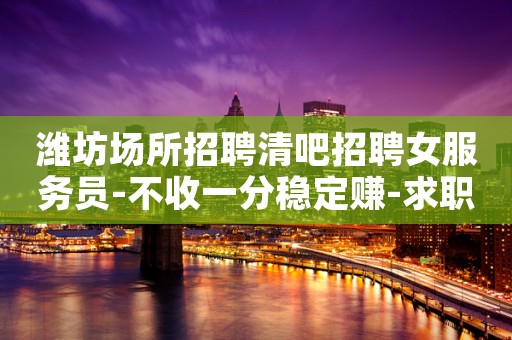 潍坊场所招聘清吧招聘女服务员-不收一分稳定赚-求职在线咨询