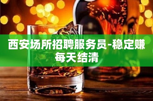 西安场所招聘服务员-稳定赚每天结清