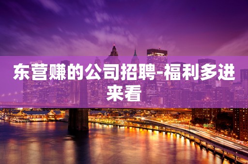 东营赚的公司招聘-福利多进来看