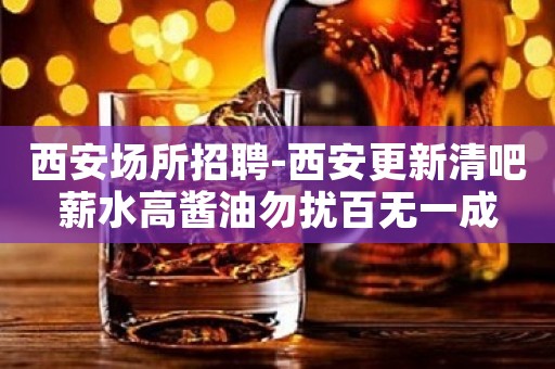西安场所招聘-西安更新清吧薪水高酱油勿扰百无一成