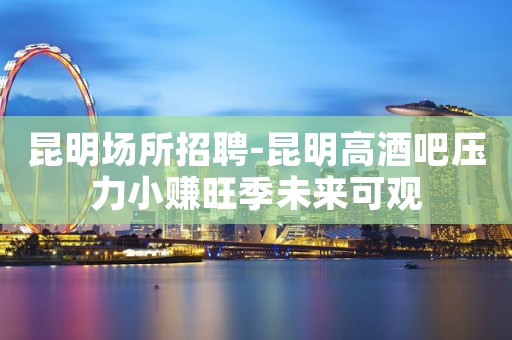 昆明场所招聘-昆明高酒吧压力小赚旺季未来可观