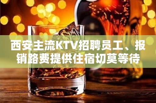 西安主流KTV招聘员工、报销路费提供住宿切莫等待