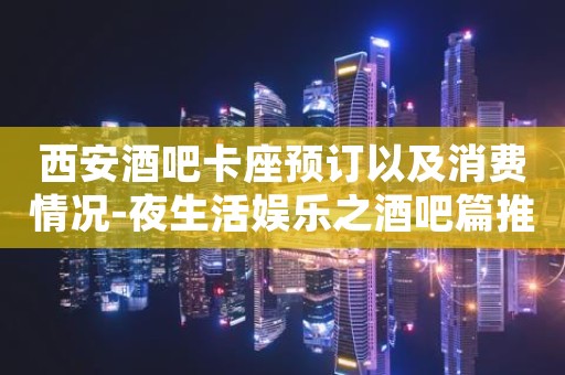 西安酒吧卡座预订以及消费情况-夜生活娱乐之酒吧篇推荐!