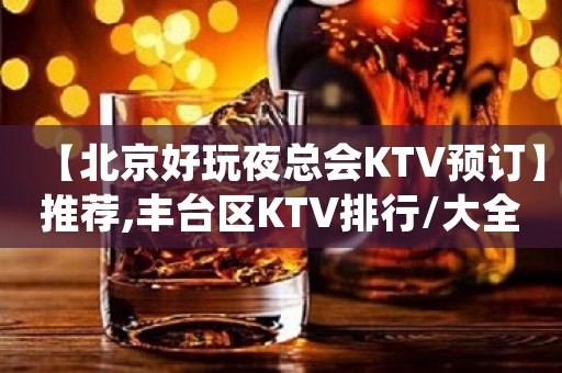 【北京好玩夜总会KTV预订】推荐,丰台区KTV排行/大全/攻略