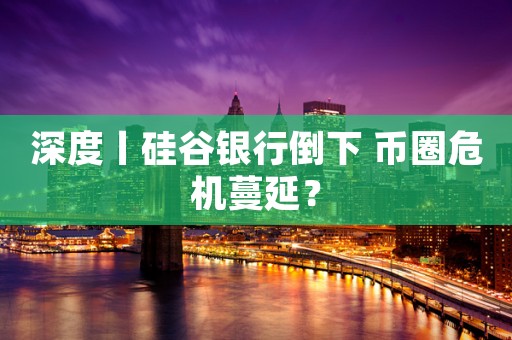 深度丨硅谷银行倒下 币圈危机蔓延？