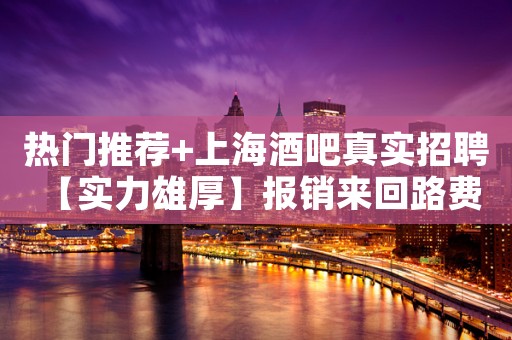 热门推荐+上海酒吧真实招聘 【实力雄厚】报销来回路费