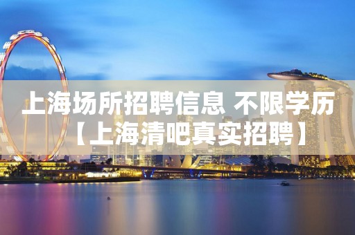 上海场所招聘信息 不限学历【上海清吧真实招聘】