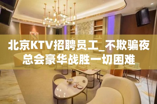 北京KTV招聘员工_不欺骗夜总会豪华战胜一切困难