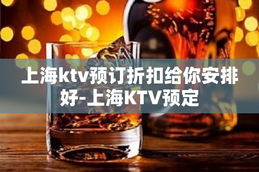 上海ktv预订折扣给你安排好-上海KTV预定