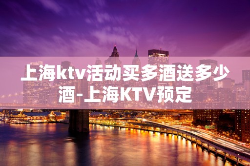上海ktv活动买多酒送多少酒-上海KTV预定