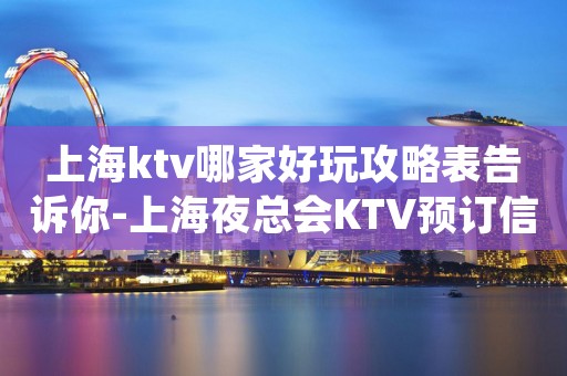 上海ktv哪家好玩攻略表告诉你-上海夜总会KTV预订信息