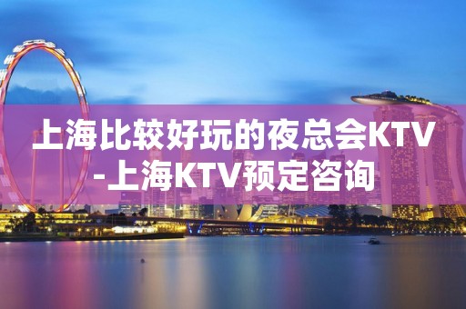 上海比较好玩的夜总会KTV-上海KTV预定咨询