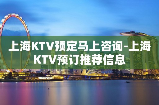 上海KTV预定马上咨询-上海KTV预订推荐信息