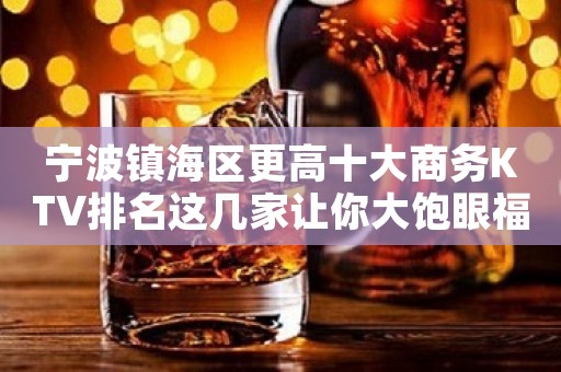 宁波镇海区更高十大商务KTV排名这几家让你大饱眼福
