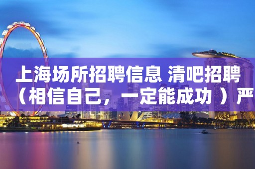 上海场所招聘信息 清吧招聘（相信自己，一定能成功 ）严重缺人-
