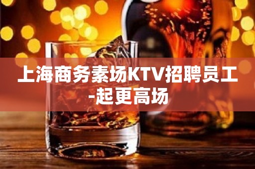 上海商务素场KTV招聘员工-起更高场