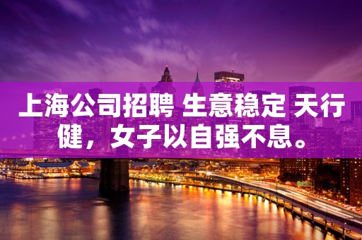 上海公司招聘 生意稳定 天行健，女子以自强不息。