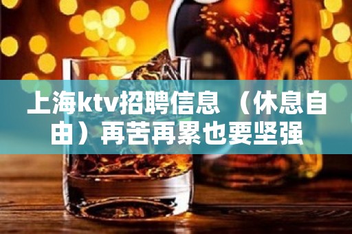 上海ktv招聘信息 （休息自由）再苦再累也要坚强