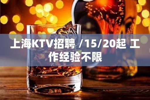 上海KTV招聘 /15/20起 工作经验不限