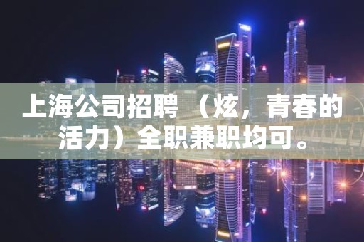 上海公司招聘 （炫，青春的活力）全职兼职均可。