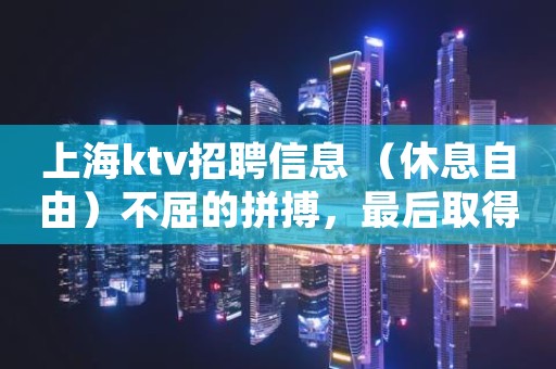 上海ktv招聘信息 （休息自由）不屈的拼搏，最后取得胜利
