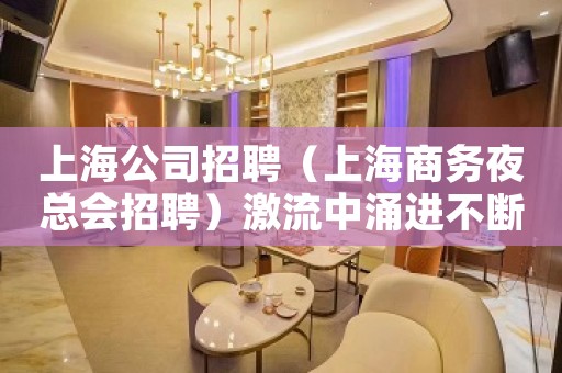 上海公司招聘（上海商务夜总会招聘）激流中涌进不断拼搏