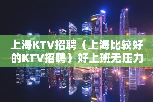 上海KTV招聘（上海比较好的KTV招聘）好上班无压力