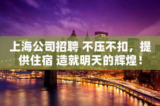 上海公司招聘 不压不扣，提供住宿 造就明天的辉煌！