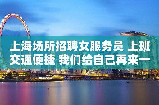 上海场所招聘女服务员 上班交通便捷 我们给自己再来一次的机会。