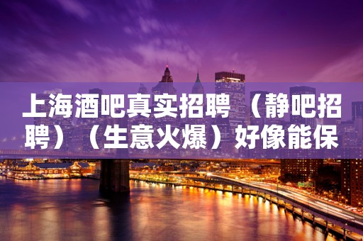 上海酒吧真实招聘 （静吧招聘）（生意火爆）好像能保证你们赚！