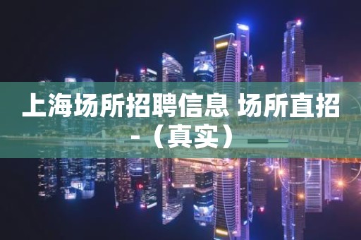 上海场所招聘信息 场所直招-（真实）