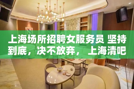 上海场所招聘女服务员 坚持到底，决不放弃， 上海清吧招聘信息