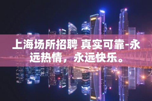 上海场所招聘 真实可靠-永远热情，永远快乐。