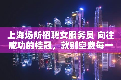 上海场所招聘女服务员 向往成功的桂冠，就别空费每一天 上班无费用