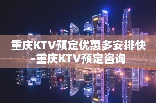 重庆KTV预定优惠多安排快-重庆KTV预定咨询