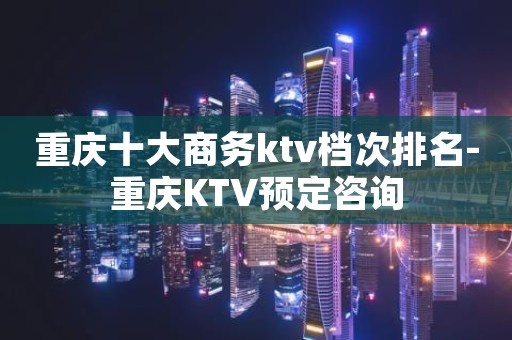 重庆十大商务ktv档次排名-重庆KTV预定咨询