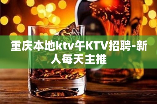 重庆本地ktv午KTV招聘-新人每天主推