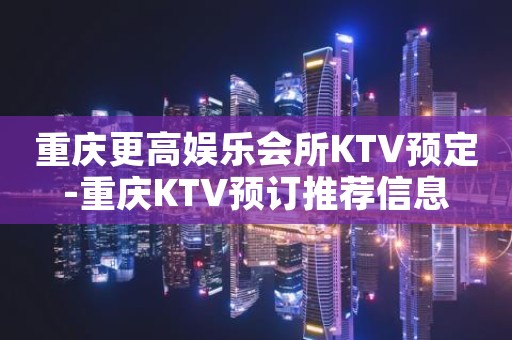 重庆更高娱乐会所KTV预定-重庆KTV预订推荐信息