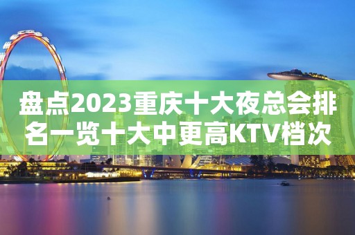 盘点2023重庆十大夜总会排名一览十大中更高KTV档次消费推荐