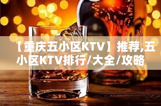 【重庆五小区KTV】推荐,五小区KTV排行/大全/攻略 【重庆五小区KTV】推荐,五小区KTV排行/大全/攻略
