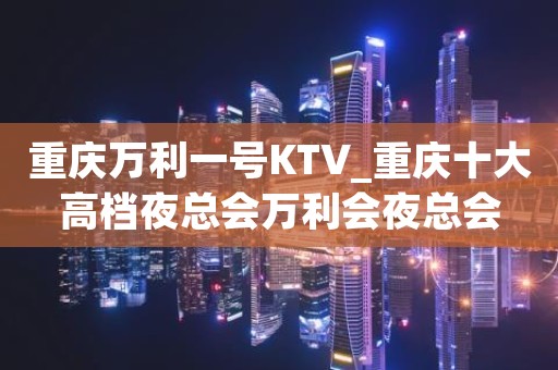 重庆万利一号KTV_重庆十大高档夜总会万利会夜总会 重庆万利一号KTV_重庆十大高档夜总会万利会夜总会