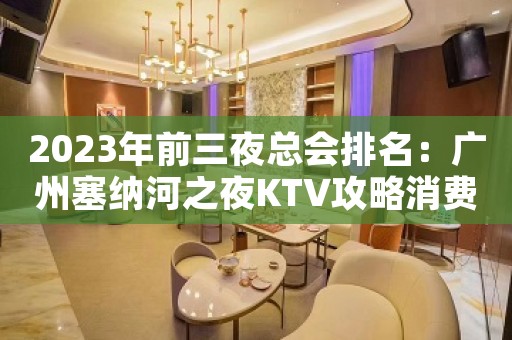 2023年前三夜总会排名：广州塞纳河之夜KTV攻略消费